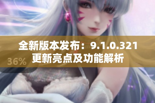全新版本发布：9.1.0.321更新亮点及功能解析