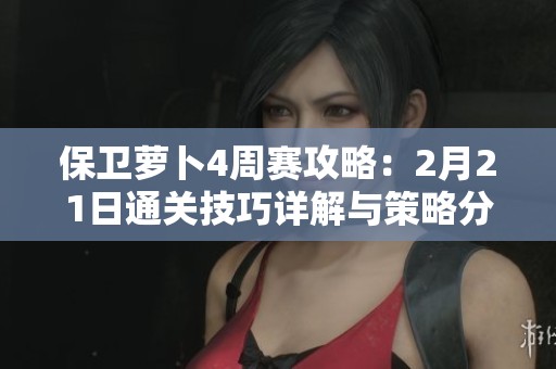 保卫萝卜4周赛攻略：2月21日通关技巧详解与策略分享