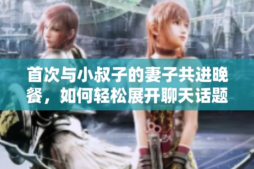 首次与小叔子的妻子共进晚餐，如何轻松展开聊天话题