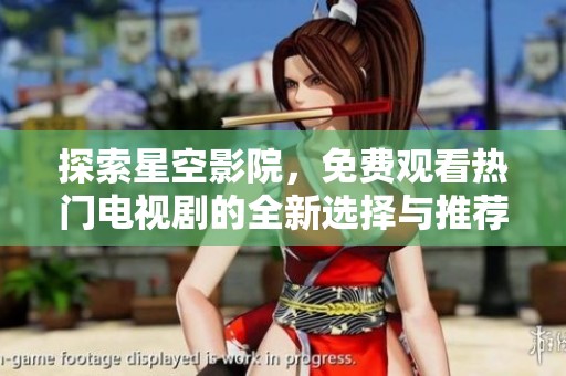 探索星空影院，免费观看热门电视剧的全新选择与推荐