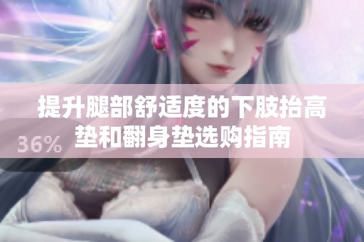 提升腿部舒适度的下肢抬高垫和翻身垫选购指南