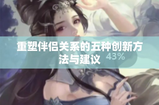 重塑伴侣关系的五种创新方法与建议