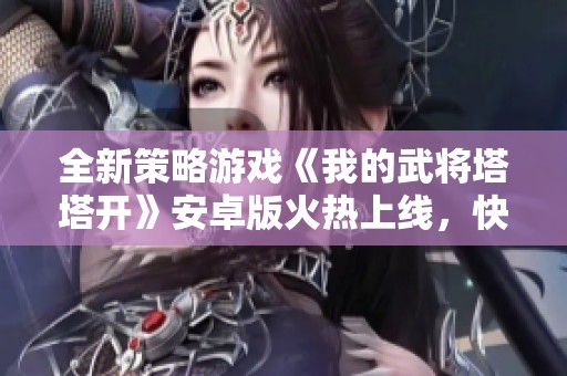 全新策略游戏《我的武将塔塔开》安卓版火热上线，快来下载体验！