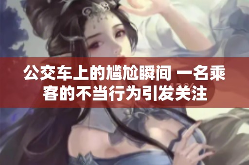 公交车上的尴尬瞬间 一名乘客的不当行为引发关注