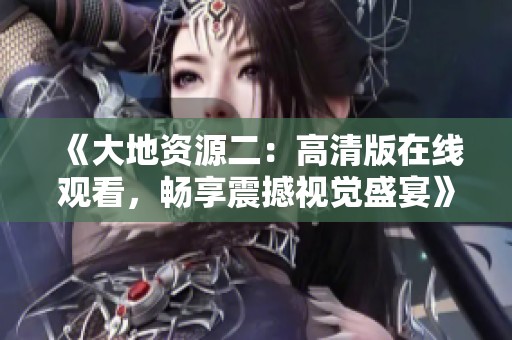 《大地资源二：高清版在线观看，畅享震撼视觉盛宴》