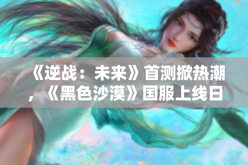 《逆战：未来》首测掀热潮，《黑色沙漠》国服上线日期曝光引关注