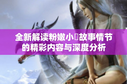 全新解读粉嫩小泬故事情节的精彩内容与深度分析