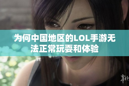 为何中国地区的LOL手游无法正常玩耍和体验
