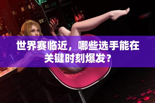 世界赛临近，哪些选手能在关键时刻爆发？