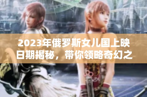 2023年俄罗斯女儿国上映日期揭秘，带你领略奇幻之旅