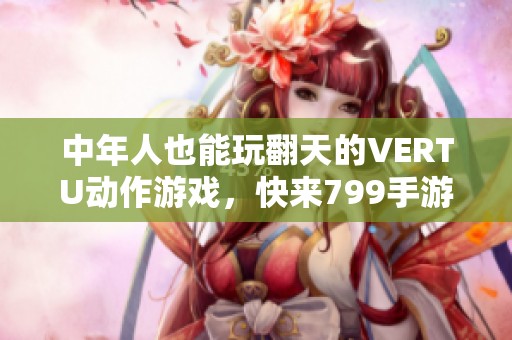 中年人也能玩翻天的VERTU动作游戏，快来799手游网体验吧！
