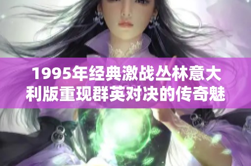 1995年经典激战丛林意大利版重现群英对决的传奇魅力