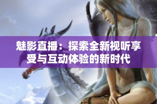 魅影直播：探索全新视听享受与互动体验的新时代
