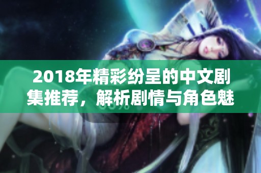 2018年精彩纷呈的中文剧集推荐，解析剧情与角色魅力