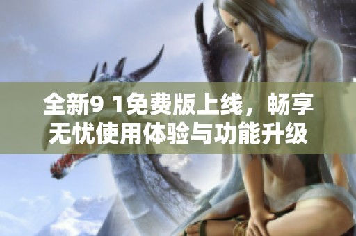 全新9 1免费版上线，畅享无忧使用体验与功能升级