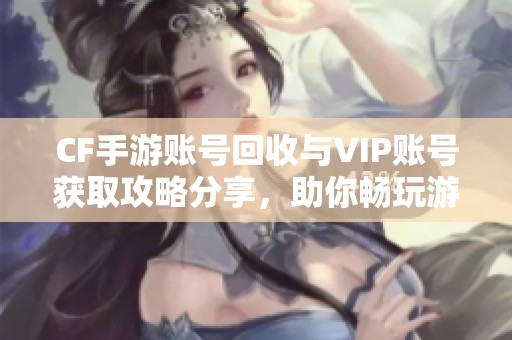 CF手游账号回收与VIP账号获取攻略分享，助你畅玩游戏