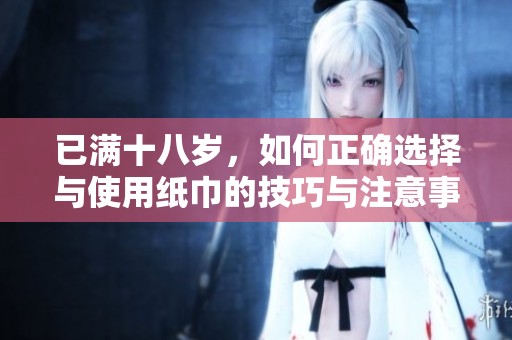 已满十八岁，如何正确选择与使用纸巾的技巧与注意事项