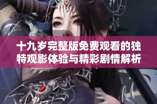 十九岁完整版免费观看的独特观影体验与精彩剧情解析