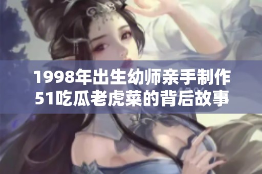 1998年出生幼师亲手制作51吃瓜老虎菜的背后故事