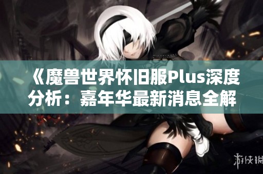 《魔兽世界怀旧服Plus深度分析：嘉年华最新消息全解读》