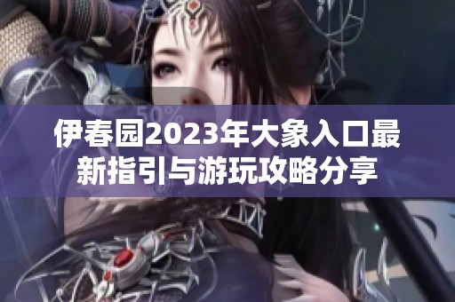 伊春园2023年大象入口最新指引与游玩攻略分享