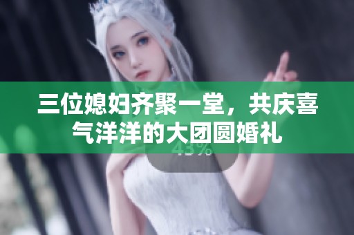 三位媳妇齐聚一堂，共庆喜气洋洋的大团圆婚礼