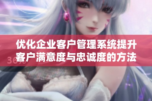 优化企业客户管理系统提升客户满意度与忠诚度的方法