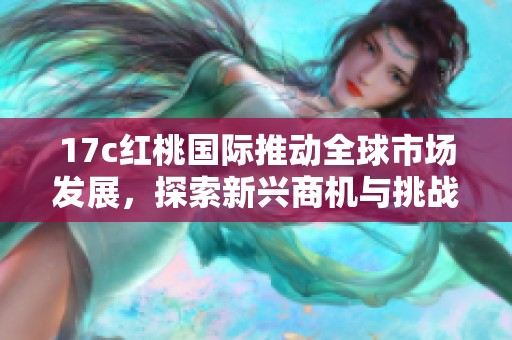 17c红桃国际推动全球市场发展，探索新兴商机与挑战