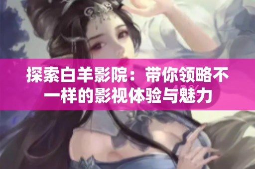 探索白羊影院：带你领略不一样的影视体验与魅力