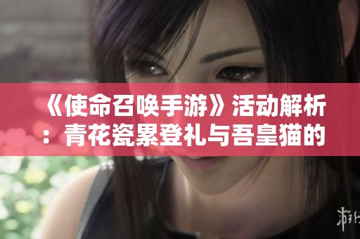 《使命召唤手游》活动解析：青花瓷累登礼与吾皇猫的精彩内容揭秘
