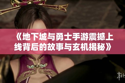 《地下城与勇士手游震撼上线背后的故事与玄机揭秘》