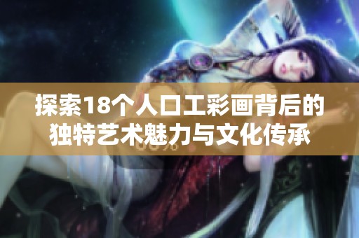 探索18个人口工彩画背后的独特艺术魅力与文化传承