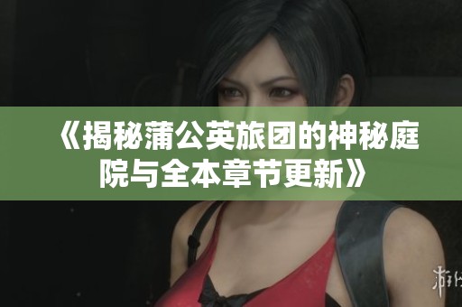《揭秘蒲公英旅团的神秘庭院与全本章节更新》