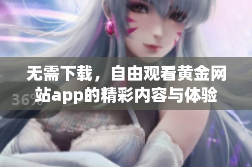 无需下载，自由观看黄金网站app的精彩内容与体验