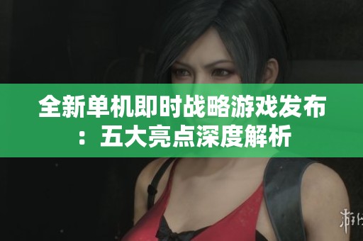 全新单机即时战略游戏发布：五大亮点深度解析