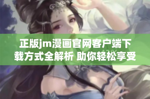 正版jm漫画官网客户端下载方式全解析 助你轻松享受精彩漫画