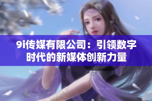 9i传媒有限公司：引领数字时代的新媒体创新力量