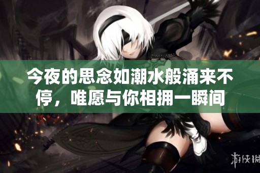今夜的思念如潮水般涌来不停，唯愿与你相拥一瞬间
