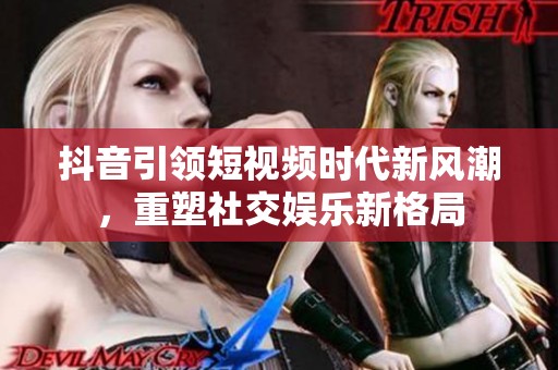 抖音引领短视频时代新风潮，重塑社交娱乐新格局
