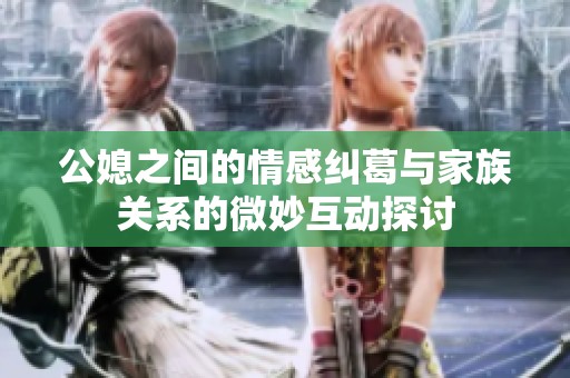 公媳之间的情感纠葛与家族关系的微妙互动探讨