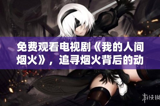 免费观看电视剧《我的人间烟火》，追寻烟火背后的动人故事