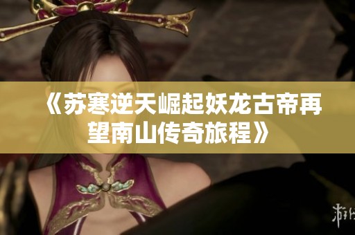 《苏寒逆天崛起妖龙古帝再望南山传奇旅程》