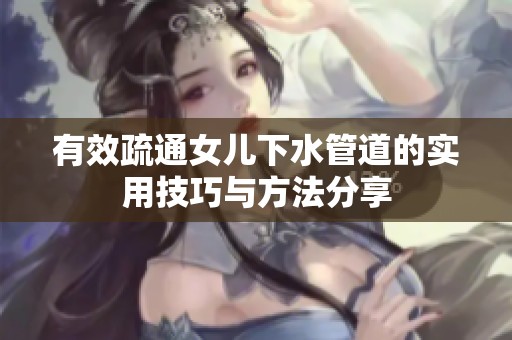 有效疏通女儿下水管道的实用技巧与方法分享
