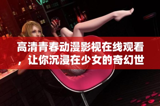 高清青春动漫影视在线观看，让你沉浸在少女的奇幻世界中