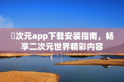 囧次元app下载安装指南，畅享二次元世界精彩内容