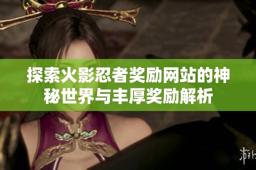 探索火影忍者奖励网站的神秘世界与丰厚奖励解析