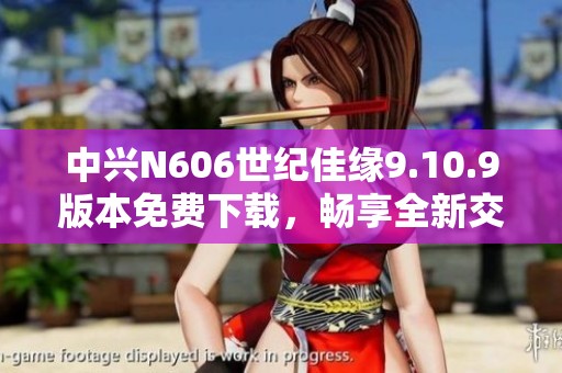 中兴N606世纪佳缘9.10.9版本免费下载，畅享全新交友体验