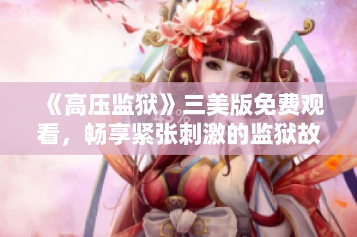 《高压监狱》三美版免费观看，畅享紧张刺激的监狱故事