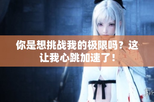 你是想挑战我的极限吗？这让我心跳加速了！