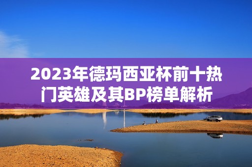 2023年德玛西亚杯前十热门英雄及其BP榜单解析